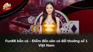 Fun88 bắn cá – Điểm đến săn cá đổi thưởng số 1 Việt Nam