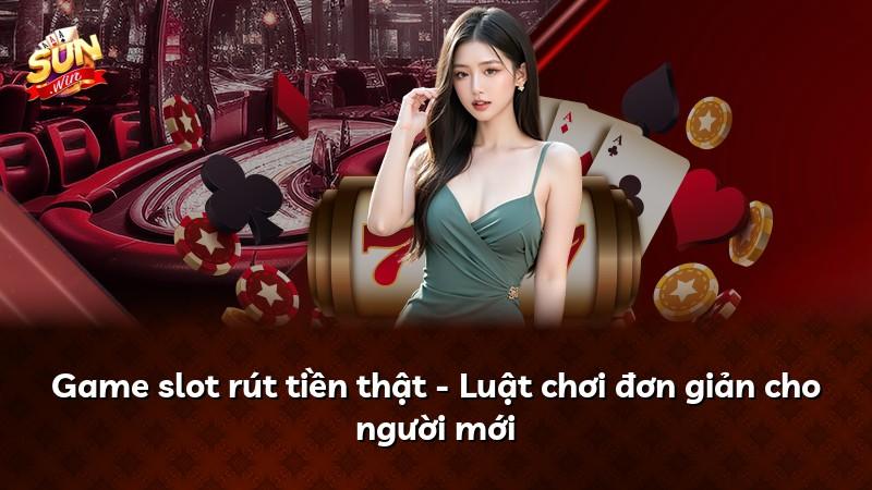 Game slot rút tiền thật - Luật chơi đơn giản cho người mới