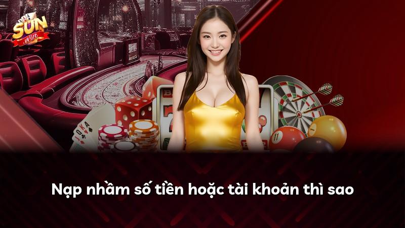 Nạp nhầm số tiền hoặc tài khoản thì sao