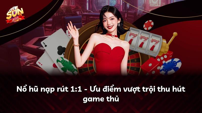 Nổ hũ nạp rút 1:1 - Ưu điểm vượt trội thu hút game thủ